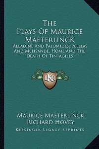 The Plays of Maurice Maeterlinck: Alladine and Palomides, Pelleas and Melisande, Home and the Death of Tintagiles di Maurice Maeterlinck edito da Kessinger Publishing