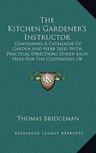 The Kitchen Gardener's Instructor: Containing a Catalogue of Garden and Herb Seed, with Practical Directions Under Each Head for the Cultivation of Cu di Thomas Bridgeman edito da Kessinger Publishing