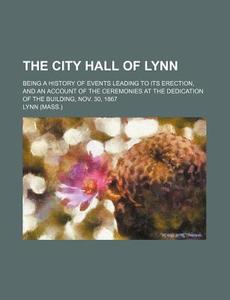 The City Hall of Lynn; Being a History of Events Leading to Its Erection, and an Account of the Ceremonies at the Dedication of the Building, Nov. 30, di Lynn edito da Rarebooksclub.com