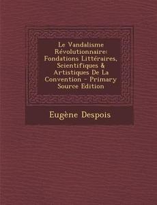 Le Vandalisme Revolutionnaire: Fondations Litteraires, Scientifiques & Artistiques de La Convention di Eugene Despois edito da Nabu Press