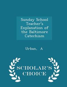 Sunday School Teacher's Explanation Of The Baltimore Catechism - Scholar's Choice Edition di Urban A edito da Scholar's Choice
