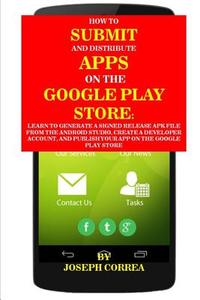 How to Submit and Distribute Apps on the Google Play Store: Learn to Generate a Signed Release Apk File from the Android Studio, Create a Developer Ac di Joseph Correa edito da Createspace