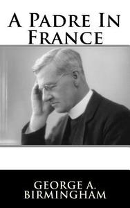 A Padre in France di George A. Birmingham edito da Createspace Independent Publishing Platform