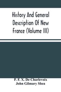 History And General Description Of New France (Volume Iii) di F. X. De Charlevoix P. F. X. De Charlevoix, Gilmary Shea John Gilmary Shea edito da Alpha Editions
