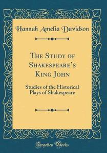 The Study of Shakespeare's King John: Studies of the Historical Plays of Shakespeare (Classic Reprint) di Hannah Amelia Davidson edito da Forgotten Books