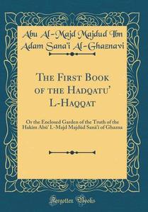 The First Book of the Hadīqatu' L-Haqīqat: Or the Enclosed Garden of the Truth of the Hakīm ABū' L-Majd Majdūd Sanā'&#29 di Abu Al-Majd Majdud Ibn Adam Al-Ghaznavi edito da Forgotten Books