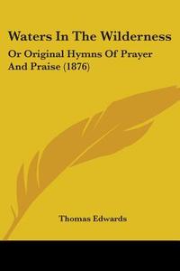 Waters in the Wilderness: Or Original Hymns of Prayer and Praise (1876) di Thomas Edwards edito da Kessinger Publishing