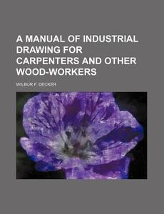 A Manual Of Industrial Drawing For Carpenters And Other Wood-workers di Wilbur F. Decker edito da General Books Llc