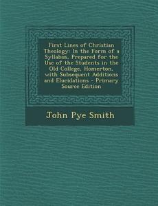 First Lines of Christian Theology: In the Form of a Syllabus, Prepared for the Use of the Students in the Old College, Homerton, with Subsequent Addit di John Pye Smith edito da Nabu Press