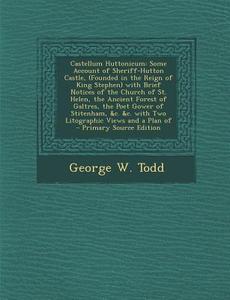 Castellum Huttonicum: Some Account of Sheriff-Hutton Castle, (Founded in the Reign of King Stephen) with Brief Notices of the Church of St. di George W. Todd edito da Nabu Press