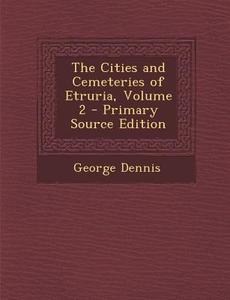 The Cities and Cemeteries of Etruria, Volume 2 di George Dennis edito da Nabu Press