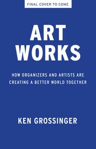 Art Works: Organizers and Artists Creating a Better World Together di Ken Grossinger edito da NEW PR