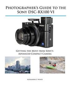 Photographer's Guide to the Sony DSC-RX100 VI di Alexander S. White edito da White Knight Press