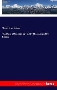 The Story of Creation as Told By Theology and By Science di Thomas Suter Ackland edito da hansebooks