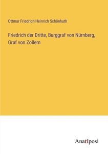 Friedrich der Dritte, Burggraf von Nürnberg, Graf von Zollern di Ottmar Friedrich Heinrich Schönhuth edito da Anatiposi Verlag