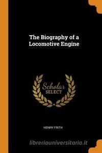 The Biography Of A Locomotive Engine di Henry Frith edito da Franklin Classics Trade Press