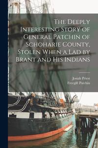 The Deeply Interesting Story of General Patchin of Schoharie County, Stolen When a lad by Brant and his Indians di Josiah Priest, Freegift Patchin edito da LEGARE STREET PR
