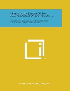 A Preliminary Report of the Coal Resources of South Dakota: South Dakota Geological and Natural History Survey, Report of Investigations, No. 3 di Walter Vernon Searight edito da Literary Licensing, LLC