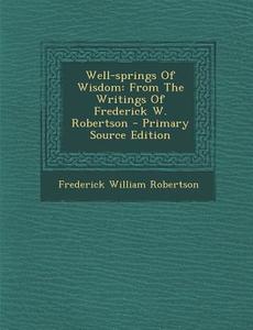 Well-Springs of Wisdom: From the Writings of Frederick W. Robertson di Frederick William Robertson edito da Nabu Press
