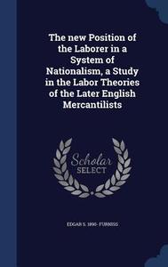 The New Position Of The Laborer In A System Of Nationalism, A Study In The Labor Theories Of The Later English Mercantilists di Edgar S 1890- Furniss edito da Sagwan Press