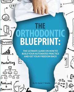 The Orthodontic Blueprint: The Ultimate Guide on How to Build Your Automated Practice and Get Your Freedom Back di Dr Aalok y. Shukla edito da Createspace