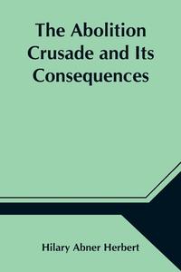 The Abolition Crusade and Its Consequences; Four Periods of American History di Hilary Abner Herbert edito da Alpha Editions