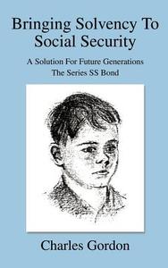 Bringing Solvency to Social Security: A Solution for Future Generationsthe Series SS Bond di Charles Gordon edito da AUTHORHOUSE