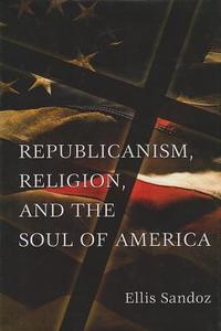 Republicanism, Religion, and the Soul of America di Ellis Sandoz edito da University of Missouri Press
