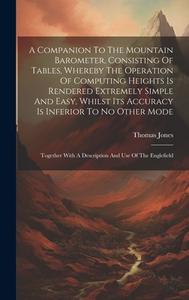 A Companion To The Mountain Barometer, Consisting Of Tables, Whereby The Operation Of Computing Heights Is Rendered Extremely Simple And Easy, Whilst di Thomas Jones edito da LEGARE STREET PR