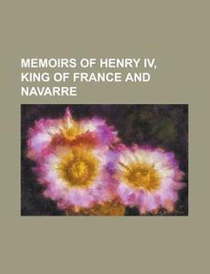 Memoirs of Henry IV, King of France and Navarre di Anonymous edito da Rarebooksclub.com