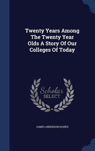 Twenty Years Among The Twenty Year Olds A Story Of Our Colleges Of Today di James Anderson Hawes edito da Sagwan Press