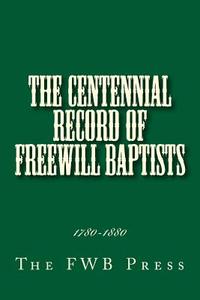The Centennial Record of Freewill Baptists: 1780-1880 di The Fwb Press edito da Createspace