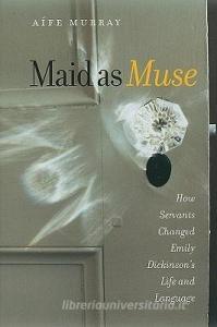 Maid as Muse: How Servants Changed Emily Dickinson's Life and Language di Aife Murray edito da UNIV OF NEW HAMPSHIRE PR