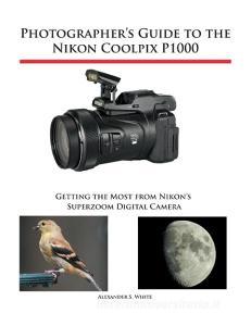 Photographer's Guide to the Nikon Coolpix P1000 di Alexander S. White edito da White Knight Press