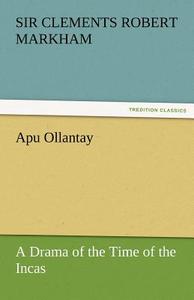 Apu Ollantay A Drama of the Time of the Incas di Sir Clements Robert Markham edito da TREDITION CLASSICS