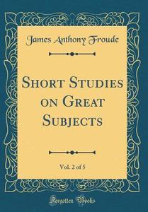 Short Studies on Great Subjects, Vol. 2 of 5 (Classic Reprint) di James Anthony Froude edito da Forgotten Books