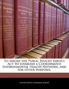 To Amend The Public Health Service Act To Establish A Coordinated Environmental Health Network, And For Other Purposes. edito da Bibliogov