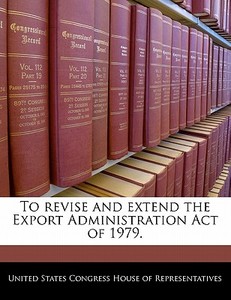 To Revise And Extend The Export Administration Act Of 1979. edito da Bibliogov