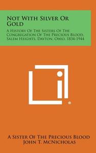 Not with Silver or Gold: A History of the Sisters of the Congregation of the Precious Blood, Salem Heights, Dayton, Ohio, 1834-1944 edito da Literary Licensing, LLC