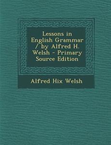 Lessons in English Grammar / By Alfred H. Welsh di Alfred Hix Welsh edito da Nabu Press