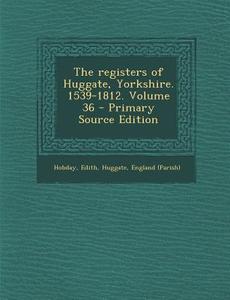 The Registers of Huggate, Yorkshire. 1539-1812. Volume 36 di Edith Hobday, Huggate England (Parish) edito da Nabu Press