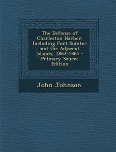 The Defense of Charleston Harbor: Including Fort Sumter and the Adjacent Islands, 1863-1865 - Primary Source Edition di John Johnson edito da Nabu Press