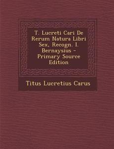 T. Lucreti Cari de Rerum Natura Libri Sex, Recogn. I. Bernaysius di Titus Lucretius Carus edito da Nabu Press