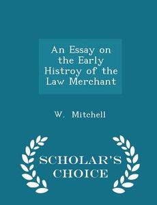 An Essay On The Early Histroy Of The Law Merchant - Scholar's Choice Edition di W Mitchell edito da Scholar's Choice