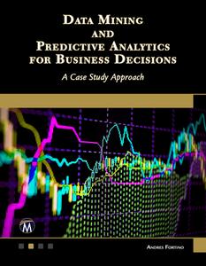 Data Mining and Predictive Analytics for Business Decisions: A Case Study Approach di Andres Fortino edito da MERCURY LEARNING & INFORMATION