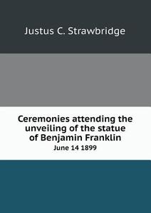 Ceremonies Attending The Unveiling Of The Statue Of Benjamin Franklin June 14 1899 di Justus C Strawbridge edito da Book On Demand Ltd.