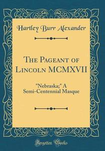 The Pageant of Lincoln MCMXVII: "Nebraska;" a Semi-Centennial Masque (Classic Reprint) di Hartley Burr Alexander edito da Forgotten Books