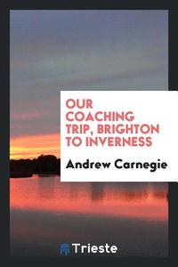 Our Coaching Trip, Brighton to Inverness di Andrew Carnegie edito da LIGHTNING SOURCE INC