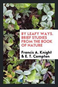 By Leafy Ways. Brief Studies from the Book of Nature di Francis A. Knight, E. T. Compton edito da Trieste Publishing