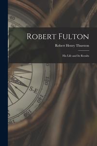 Robert Fulton: His Life and Its Results di Robert Henry Thurston edito da LIGHTNING SOURCE INC